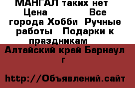 МАНГАЛ таких нет › Цена ­ 40 000 - Все города Хобби. Ручные работы » Подарки к праздникам   . Алтайский край,Барнаул г.